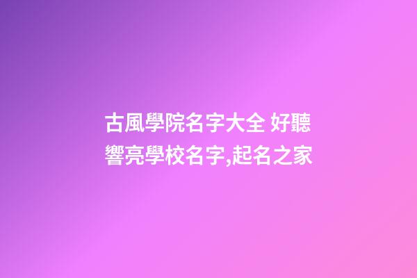 古風學院名字大全 好聽響亮學校名字,起名之家-第1張-店鋪起名-玄機派